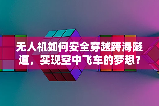 无人机如何安全穿越跨海隧道，实现空中飞车的梦想？