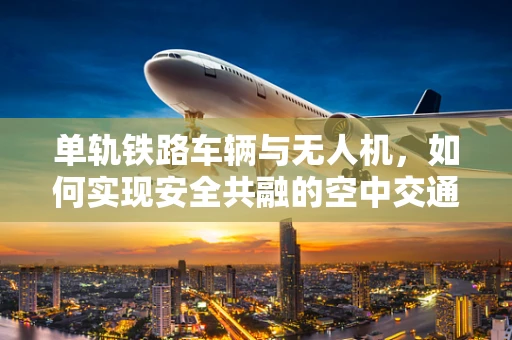 单轨铁路车辆与无人机，如何实现安全共融的空中交通管理？