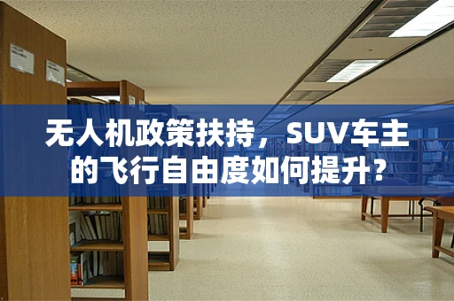 无人机政策扶持，SUV车主的飞行自由度如何提升？