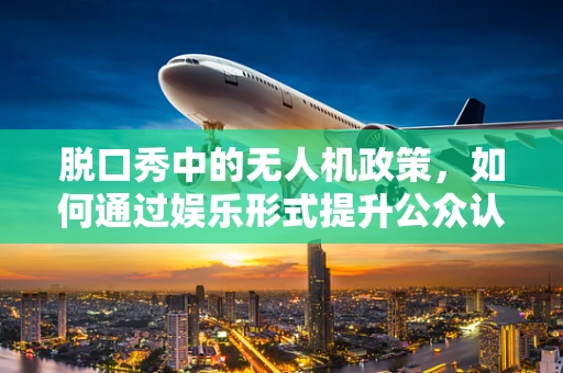 脱口秀中的无人机政策，如何通过娱乐形式提升公众认知？