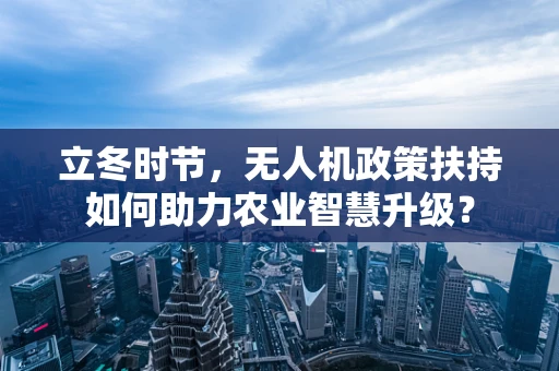 立冬时节，无人机政策扶持如何助力农业智慧升级？