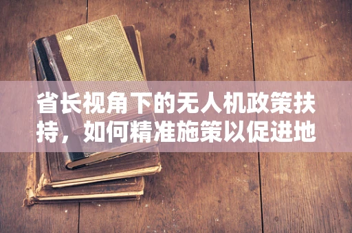 省长视角下的无人机政策扶持，如何精准施策以促进地方创新发展？