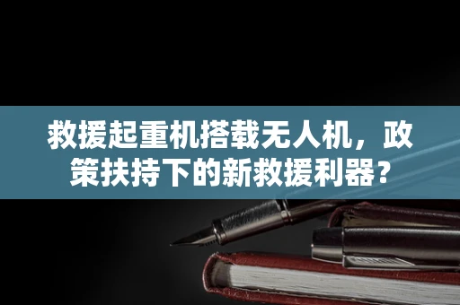 救援起重机搭载无人机，政策扶持下的新救援利器？