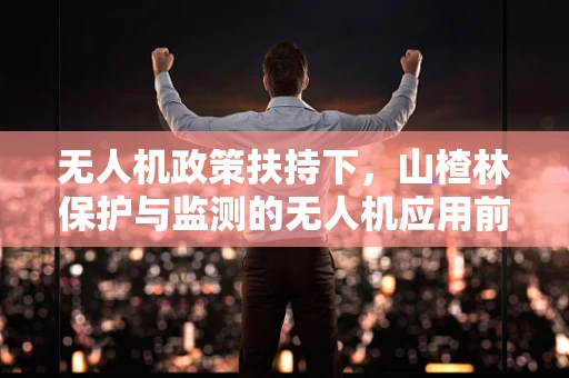 无人机政策扶持下，山楂林保护与监测的无人机应用前景如何？