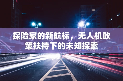 探险家的新航标，无人机政策扶持下的未知探索