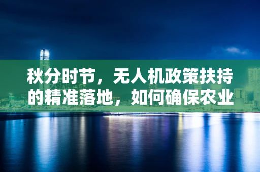 秋分时节，无人机政策扶持的精准落地，如何确保农业无人机在秋收中的高效应用？
