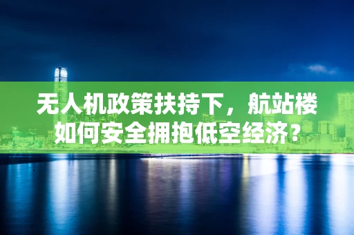 无人机政策扶持下，航站楼如何安全拥抱低空经济？