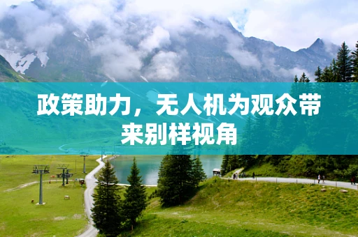 政策助力，无人机为观众带来别样视角