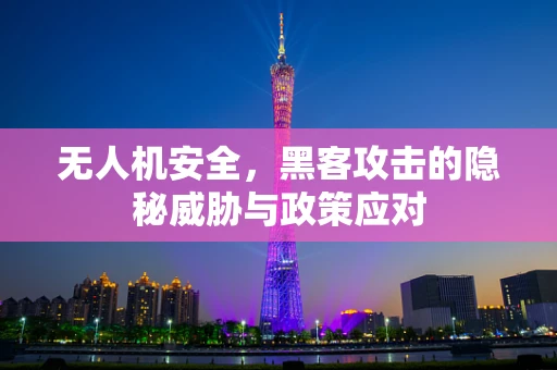 无人机安全，黑客攻击的隐秘威胁与政策应对