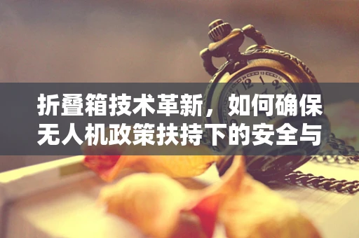 折叠箱技术革新，如何确保无人机政策扶持下的安全与便捷？