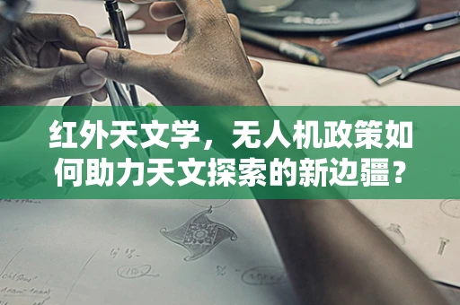 红外天文学，无人机政策如何助力天文探索的新边疆？