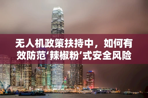 无人机政策扶持中，如何有效防范‘辣椒粉’式安全风险？