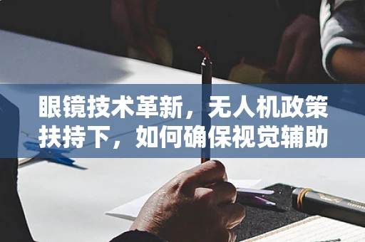 眼镜技术革新，无人机政策扶持下，如何确保视觉辅助设备的安全与高效？