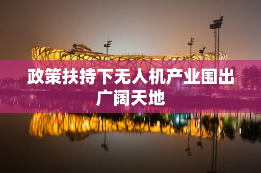 政策扶持下无人机产业围出广阔天地