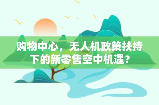 购物中心，无人机政策扶持下的新零售空中机遇？