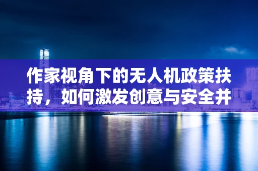作家视角下的无人机政策扶持，如何激发创意与安全并行的天空？