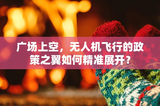 广场上空，无人机飞行的政策之翼如何精准展开？
