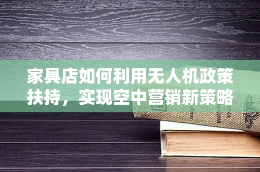 家具店如何利用无人机政策扶持，实现空中营销新策略？