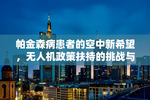 帕金森病患者的空中新希望，无人机政策扶持的挑战与机遇