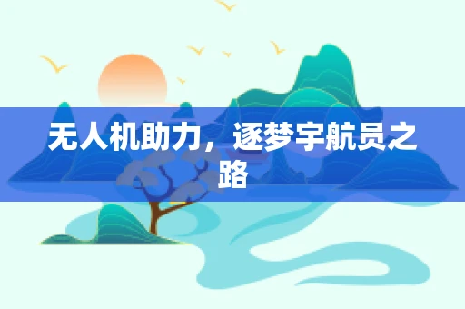 无人机助力，逐梦宇航员之路