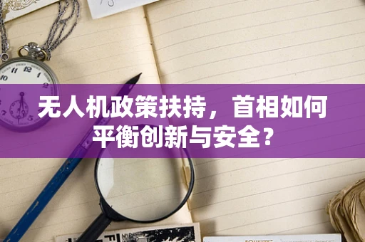 无人机政策扶持，首相如何平衡创新与安全？