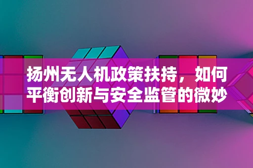扬州无人机政策扶持，如何平衡创新与安全监管的微妙平衡？