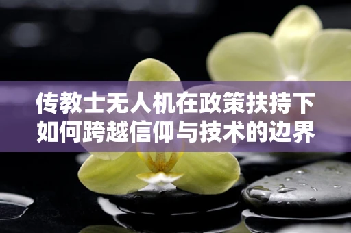 传教士无人机在政策扶持下如何跨越信仰与技术的边界？