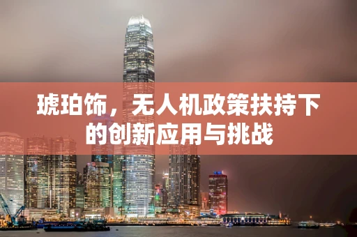 琥珀饰，无人机政策扶持下的创新应用与挑战