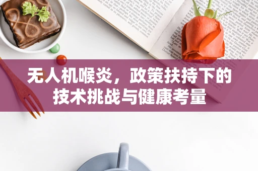 无人机喉炎，政策扶持下的技术挑战与健康考量