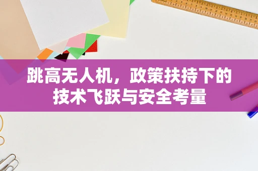 跳高无人机，政策扶持下的技术飞跃与安全考量