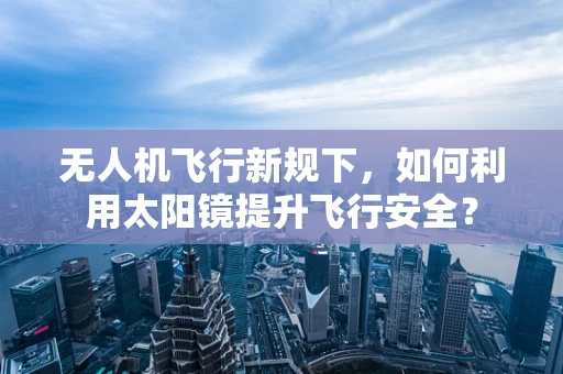 无人机飞行新规下，如何利用太阳镜提升飞行安全？