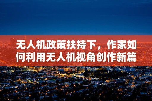 无人机政策扶持下，作家如何利用无人机视角创作新篇章？