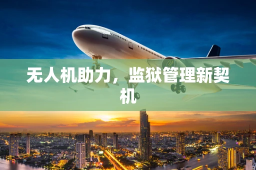 无人机助力，监狱管理新契机