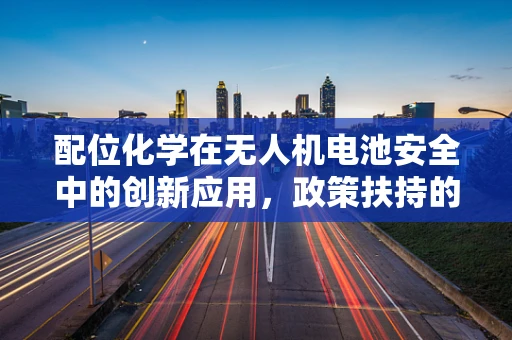 配位化学在无人机电池安全中的创新应用，政策扶持的挑战与机遇？