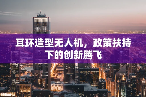 耳环造型无人机，政策扶持下的创新腾飞