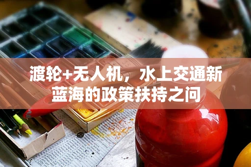 渡轮+无人机，水上交通新蓝海的政策扶持之问
