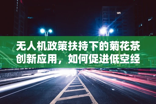 无人机政策扶持下的菊花茶创新应用，如何促进低空经济新生态？