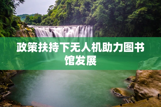 政策扶持下无人机助力图书馆发展