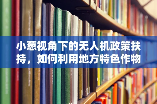 小葱视角下的无人机政策扶持，如何利用地方特色作物促进农村无人机应用？