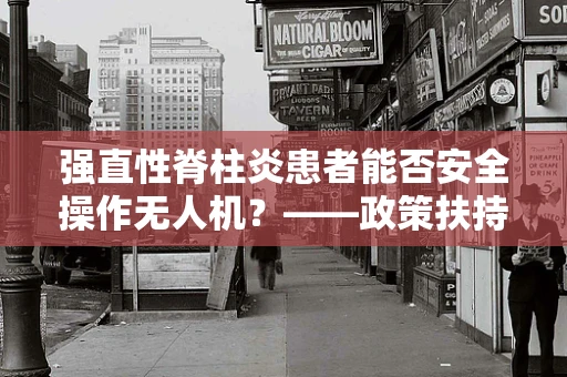 强直性脊柱炎患者能否安全操作无人机？——政策扶持下的特殊群体考量