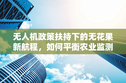 无人机政策扶持下的无花果新航程，如何平衡农业监测与生态保护？