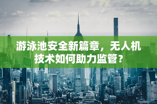 游泳池安全新篇章，无人机技术如何助力监管？