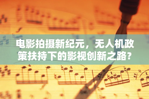 电影拍摄新纪元，无人机政策扶持下的影视创新之路？