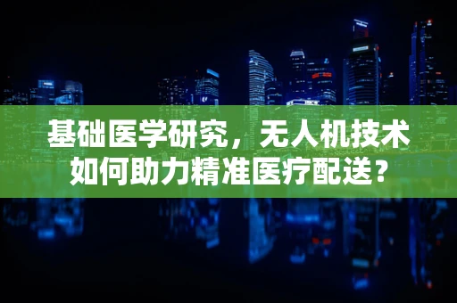基础医学研究，无人机技术如何助力精准医疗配送？