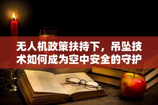 无人机政策扶持下，吊坠技术如何成为空中安全的守护神？