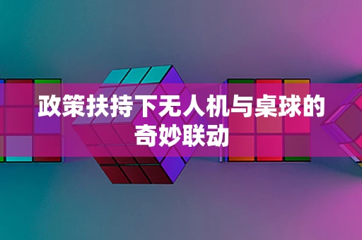 政策扶持下无人机与桌球的奇妙联动