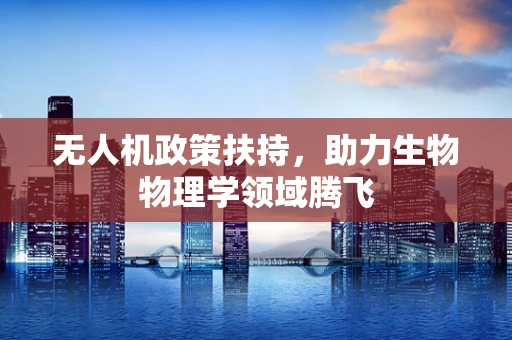 无人机政策扶持，助力生物物理学领域腾飞