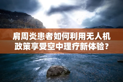 肩周炎患者如何利用无人机政策享受空中理疗新体验？