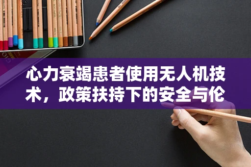 心力衰竭患者使用无人机技术，政策扶持下的安全与伦理考量？