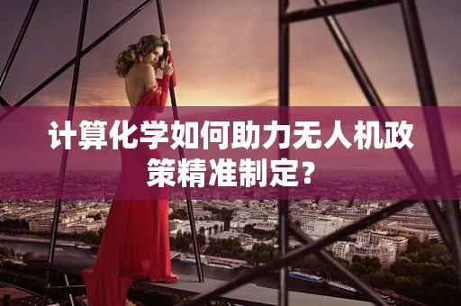 计算化学如何助力无人机政策精准制定？